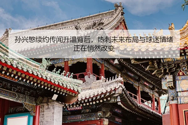 孙兴慜续约传闻升温背后，热刺未来布局与球迷情绪正在悄然改变